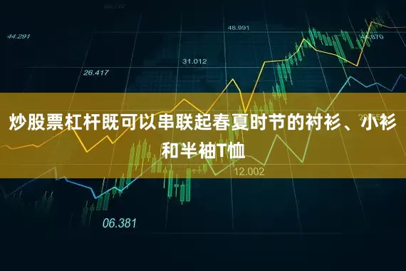 炒股票杠杆既可以串联起春夏时节的衬衫、小衫和半袖T恤