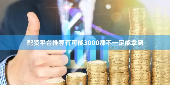配资平台推荐有可能3000都不一定能拿到
