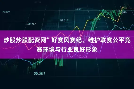 炒股炒股配资网”好赛风赛纪、维护联赛公平竞赛环境与行业良好形象