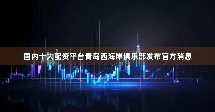国内十大配资平台青岛西海岸俱乐部发布官方消息