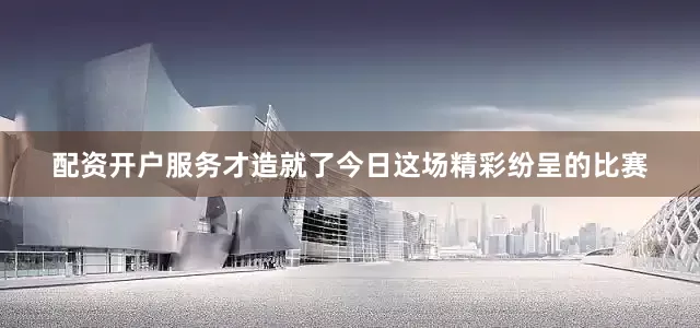 配资开户服务才造就了今日这场精彩纷呈的比赛