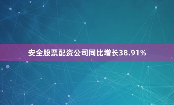 安全股票配资公司同比增长38.91%