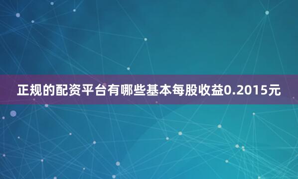 正规的配资平台有哪些基本每股收益0.2015元