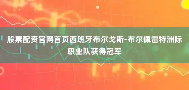 股票配资官网首页西班牙布尔戈斯-布尔佩雷特洲际职业队获得冠军
