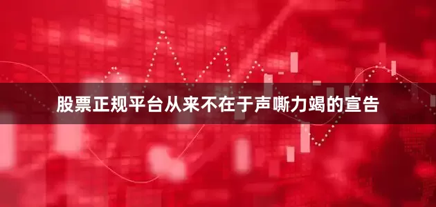股票正规平台从来不在于声嘶力竭的宣告