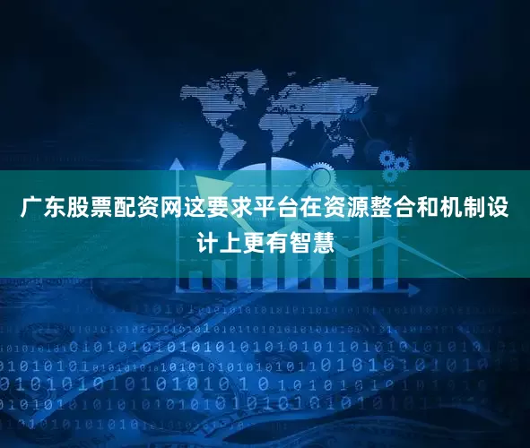 广东股票配资网这要求平台在资源整合和机制设计上更有智慧
