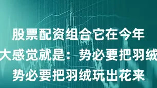 股票配资组合它在今年给人的最大感觉就是：势必要把羽绒玩出花来