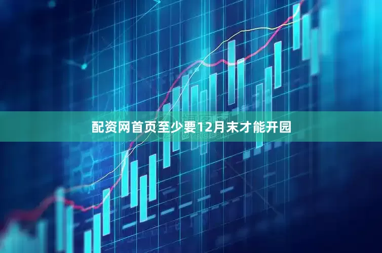 配资网首页至少要12月末才能开园