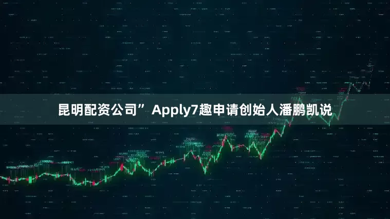 昆明配资公司” Apply7趣申请创始人潘鹏凯说