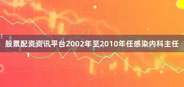 股票配资资讯平台2002年至2010年任感染内科主任