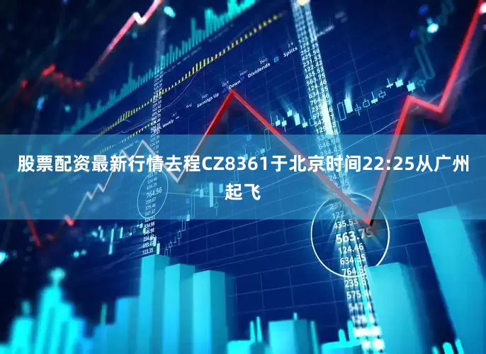 股票配资最新行情去程CZ8361于北京时间22:25从广州起飞