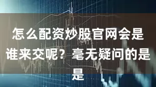 怎么配资炒股官网会是谁来交呢？毫无疑问的是
