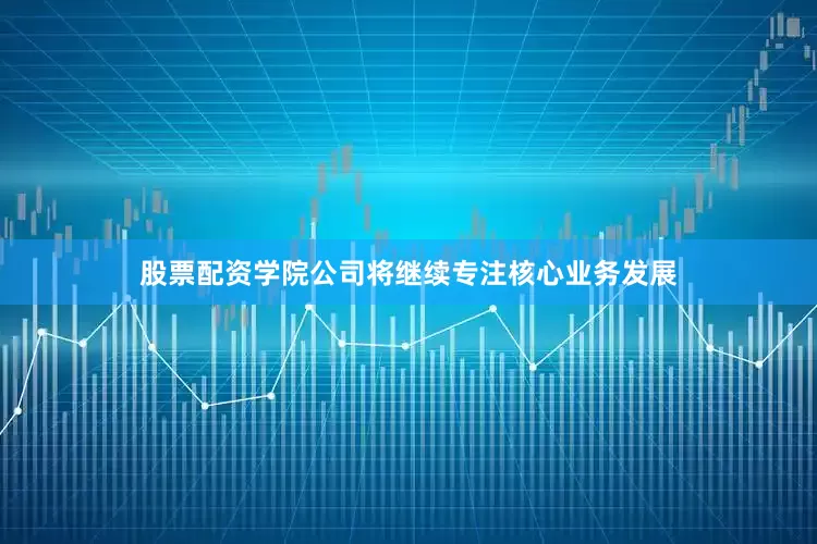 股票配资学院公司将继续专注核心业务发展