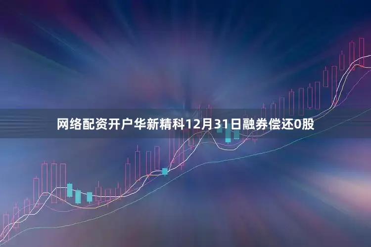网络配资开户华新精科12月31日融券偿还0股