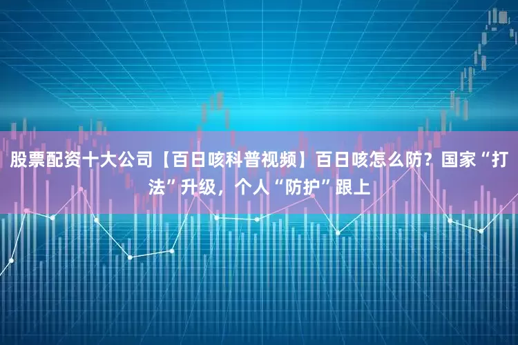 股票配资十大公司【百日咳科普视频】百日咳怎么防？国家“打法”升级，个人“防护”跟上
