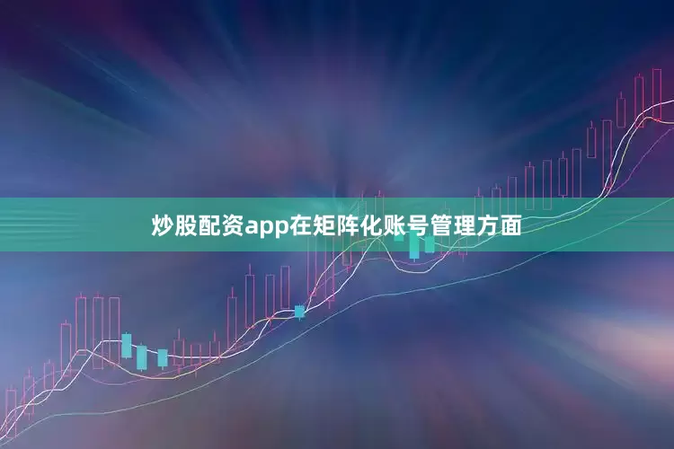 炒股配资app在矩阵化账号管理方面