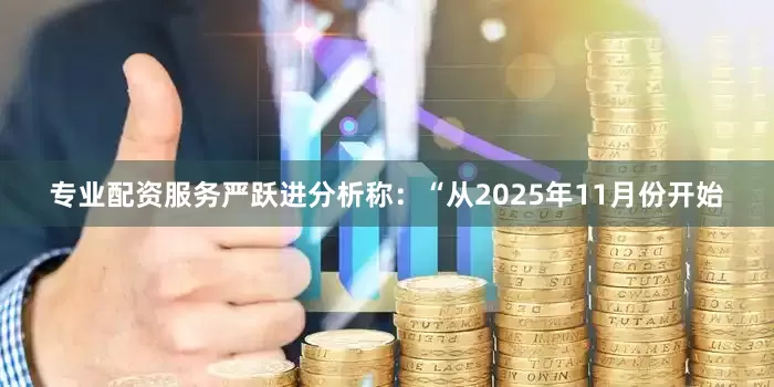 专业配资服务严跃进分析称：“从2025年11月份开始
